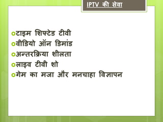 IPTV की सेवा 
टाइम शिफ्टेड टीवी 
वीडडर्ो ऑन डडमाांड 
अन्तरक्रिर्ा िीलता 
लाइव टीवी िो 
गेम का मजा और मनचाहा ववज्ञापन 
 