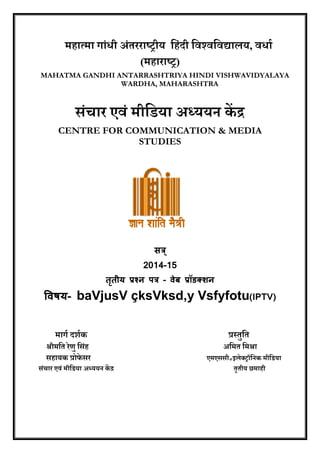 महात्मा गाांधी अांतरराष्‍ट्रीय् हहांदी हिश््िहि्ायय, िधाा 
(महाराष्‍टर) 
MAHATMA GANDHI ANTARRASHTRIYA HINDI VISHWAVIDYALAYA 
WARDHA, MAHARASHTRA 
सांचार्एिां्मीहिया्अध््यय ्ेंद ्् 
CENTRE FOR COMMUNICATION & MEDIA 
STUDIES 
सत्र ् 
2014-15 
ततृीय प्रश्न पत्र – वेब प्रॉडक्शन 
ववषय- baVjusV çksVksd‚y Vsfyfotu(IPTV) 
््््््््मागा्दर्ाें््््््््््््््््््््््््््््््््््््््््््््््््््््््््््््््््््््प्रस्तुहत् 
श्रीमहत्रेणु्हसांह््््््््््््््््््््््््््््््््््््््््््््््््््््््््््््््््््््््््अहमत्हमश्रा 
््््सहायें्प्रोफे सर््््््््््््््््््््््््््््््््््््््््््््््््््््््््््््््एमएससी॰इयेक्ट्रॉह ें्मीहिया 
सांचार्एिां्मीहिया्अध्यय ्ेंद ्््््््््््््््््््््््््््््््््््््््््््््््््््््््््््््््््््््््््तृतीय्छमाही््््््््््््््््््््््््््््््््््््््््््् 
