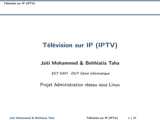 Télévision sur IP (IPTV)
Télévision sur IP (IPTV)
Jaiti Mohammed & Belrhiatia Taha
EST SAFI - DUT Génie informatique
Projet Administration réseau sous Linux
Jaiti Mohammed & Belrhiatia Taha Télévision sur IP (IPTV) 1 / 27
 
