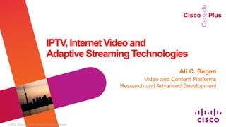 IPTV, Internet Video and
                                    Adaptive Streaming Technologies
                                                                                Ali C. Begen
                                                                   Video and Content Platforms
                                                           Research and Advanced Development




© 2012 Cisco and/or its affiliates. All rights reserved.
 