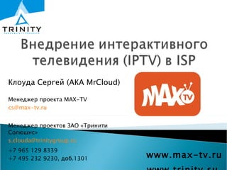 www.max-tv.ru www.trinity.su  Клоуда Сергей (АКА  MrCloud) Менеджер проекта  MAX-TV [email_address] Менеджер проектов   ЗАО «Тринити Солюшнс» [email_address] +7 965 129 8339 +7 495  232   9230, доб.1301 