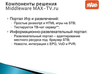 Портал Игр и развлечений: Простые  javascript  и  HTML  игры на  STB ; Тестируется ТВ-чат сервер**; Информационно-развлекательный портал: Развлекательный портал – адаптирование местного ресурса под  браузер  STB ; Новости, интеграция с  EPG, VoD  и  PVR; 