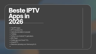 Beste IPTV
Apps in
2026
T
op IPTV apps
IPTV Smarters Pro
Gebruiksvriendelijk en populair.
TiviMate
Perfect voor Android TV gebruikers.
IBO Player
Snelle app voor Smart TV’s.
Smart IPTV
Bekende oplossing voor Samsung & LG.
 