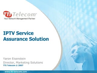 IPTV Service Assurance Solution Yaron Eisenstein Director, Marketing Solutions TTI Telecom © 2007 