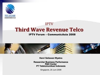 IPTV
Third Wave Revenue Telco
    IPTV Forum – CommunicAsia 2008




            Henri Setiawan Wyatno
       Researcher Business Performance
                 R&D Center
         PT Telekomunikasi Indonesia
             Singapore, 20 Juni 2008
 