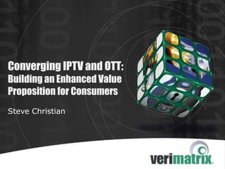 Converging IPTV and OTT: Building an Enhanced Value Proposition for Consumers Steve Christian 