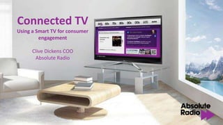 Connected TV
Using a Smart TV for consumer
         engagement

      Clive Dickens COO
       Absolute Radio
 