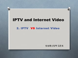 IPTV and Internet Video 2. IPTV  VS  Internet Video 방송통신정책 김준호 