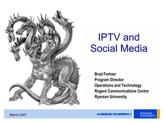 LEADERSOFTOMORROWMarch 2007
IPTV and
Social Media
Brad Fortner
Program Director
Operations and Technology
Rogers Communications Centre
Ryerson University
 