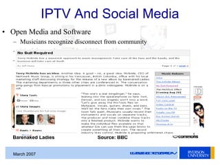LEADERSOFTOMORROWMarch 2007
IPTV And Social Media
• Open Media and Software
– Musicians recognize disconnect from communit...