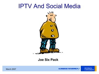 LEADERSOFTOMORROWMarch 2007
IPTV And Social Media
Joe Six Pack
 