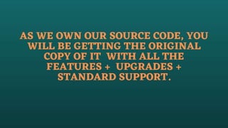 AS WE OWN OUR SOURCE CODE, YOU
WILL BE GETTING THE ORIGINAL
COPY OF IT WITH ALL THE
FEATURES + UPGRADES +
STANDARD SUPPORT.
 