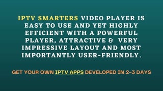 IPTV SMARTERS VIDEO PLAYER IS
EASY TO USE AND YET HIGHLY
EFFICIENT WITH A POWERFUL
PLAYER, ATTRACTIVE & VERY
IMPRESSIVE LAYOUT AND MOST
IMPORTANTLY USER-FRIENDLY.
 