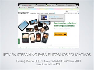IPTV EN STREAMING PARA ENTORNOS EDUCATIVOS
Gorka J. Palazio, EHU.es, Universidad del PaísVasco, 2013
bajo licencia libre DSL
 