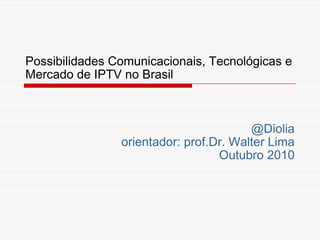 Possibilidades Comunicacionais, Tecnológicas e Mercado de IPTV no Brasil @Diolia orientador: prof.Dr. Walter Lima Outubro 2010 