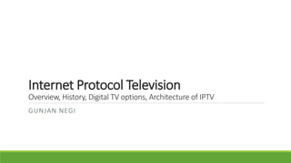 Internet Protocol Television
Overview, History, Digital TV options, Architecture of IPTV
GUNJAN NEGI
 