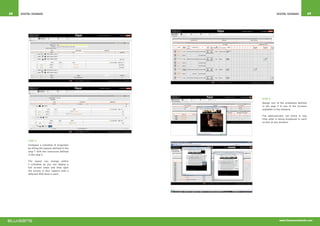 68   Digital Signage                                         Digital Signage             69




                                                  STEP 4
                                                  Assign one of the schedules defined
                                                  in the step 3 to any of the screens
                                                  available in the network.

                                                  The administrator can check in real
                                                  time what is being broadcast in each
                                                  screen at any moment.




          STEP 3
          Compose a schedule of programs
          by filling the layouts defined in the
          step 1 with the resources defined
          in the step 2.

          The layout can change within
          a schedule so you can deploy a
          full screen video and then split
          the screen in four regions with a
          different RSS feed in each.




                                                               www.blusensnetworks.com
 