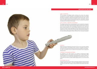 10   IPTV                                                                                           IPTV   11



                                                                  What can IPTV do for you?



            Cable TV Operators
            IPTV by Blusens full-fledged solution enhances the services the operator
            can provide as it is fully interactive in every possible way. Direct TV purchase
            becomes a true reality for varied forms of products and services. Also, it allows
            the creation of Portals for different On-Demand content, Pay-per-View, and Live
            events. Our system enhances the data gathering of user consumption, enabling
            the use of complex statistics that will serve as a tool for continuous improvement
            and detection of overlooked niche markets.

            Hotels, Resorts, Compounds, Restaurants
            The complete solution offers a centralized point to control and monitor the guest’s
            consumption and usage of the entertainment system, providing useful statistics
            that can be used to tailor make the packages offered based on their origin, age
            group, income, occupation, etc. The On-Demand content and some LiveTV chan-
            nels can be offered in various languages and with captions to provide the closest
            sensation to a Home Cinema that a hotel can offer, while giving the Operator a
            variety of tools to insert various types of advertising formulas. All fully linked to
            the central Building Management System. Billing is, thus, seamlessly integrated.




            Hospitals
            Added to the general Hospitality functionality, IPTV can record, and make available
            to the user network, any workshop, lecture, seminar or procedure carried out in
            the facility, thus enhancing the practise and resources available to the Hospital.
            The offer to the patient can even include the meal selection from his physician’s
            approved menu.

            Corporate or Government Networks
            The integration of the video streams in an existing IP infrastructure makes
            possible the reception of any content on any facility, even on mobile devices. With
            an IPTV platform all the multimedia content generated in courses, seminars or
            master lectures can be recorded and redistributed live during the event or later,
            to feed STB, PCs inside the complex, Digital Signage panels or via an internet web
            portal.

            Educational Facilities
            Using the Corporate services as a base, an education institution may be interested
            in adding notes to the video or a real time messaging feature to allow the users
            watching a live event like a surgery to share opinions and comments with other
            users.


                                                                                     www.blusensnetworks.com
 