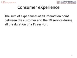 Consumer eXperience
The sum of experiences at all interaction point
between the customer and the TV service during
all the duration of a TV session.
19
 
