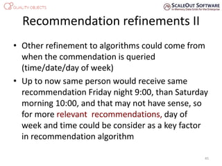Recommendation refinements II
• Other refinement to algorithms could come from
when the commendation is queried
(time/date/day of week)
• Up to now same person would receive same
recommendation Friday night 9:00, than Saturday
morning 10:00, and that may not have sense, so
for more relevant recommendations, day of
week and time could be consider as a key factor
in recommendation algorithm
45
 