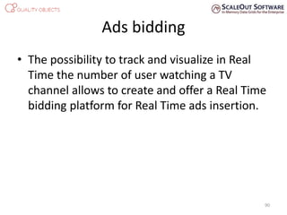 Ads bidding
• The possibility to track and visualize in Real
Time the number of user watching a TV
channel allows to create and offer a Real Time
bidding platform for Real Time ads insertion.
90
 