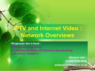 IPTV and Internet Video :
Network Overviews
Ringkasan dari e-book :
IPTV and Internet Video:
Expanding the Reach of Television Broadcasting
2nd edition, chapter 4
disusun oleh :
Ambar Erna W.W
ambarerna.blogspot.co.id
I
1
 