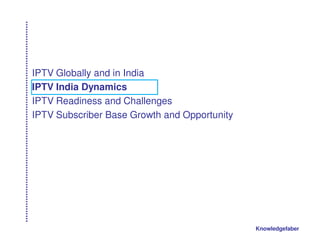 IPTV Globally and in India
IPTV India Dynamics
IPTV Readiness and Challenges
IPTV Subscriber Base Growth and Opportunity




                                              Knowledgefaber
 