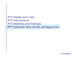 IPTV Globally and in India
IPTV India Dynamics
IPTV Readiness and Challenges
IPTV Subscriber Base Growth and Opportunity




                                              Knowledgefaber
 