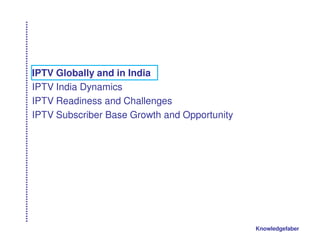 IPTV Globally and in India
IPTV India Dynamics
IPTV Readiness and Challenges
IPTV Subscriber Base Growth and Opportunity




                                              Knowledgefaber
 