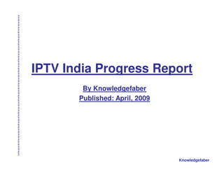 IPTV India Progress Report
        By Knowledgefaber
       Published: April, 2009




                                Knowledgefaber
 