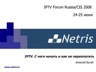 IPTV . С чего начать и как не переплатить Алексей Бугай www.netris.tv IPTV Forum Russia/CIS 2008   24-25  июня 