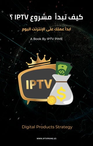 A Book By IPTV PIME
‫؟‬ IPTV ‫مشروع‬ ‫تبدأ‬ ‫كيف‬
Digital Products Strategy
‫اليوم‬ ‫اإلنترنت‬ ‫على‬ ‫عملك‬ ‫ابدأ‬
WWW.IPTVPRIME.US
 