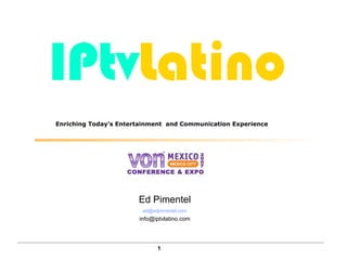 Enriching Today’s Entertainment and Communication Experience




                       Ed Pimentel
                        ed@edpimentel.com
                       info@iptvlatino.com




                             1
 
