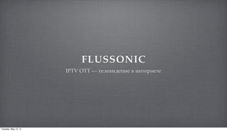 FLUSSONIC
IPTV OTT — "#$#%&'#(&# % &("#)(#"#
Tuesday, May 13, 14
 