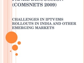 PANEL DISCUSSION (COMSNETS 2009)   CHALLENGES IN IPTV/IMS ROLLOUTS IN INDIA AND OTHER EMERGING MARKETS   