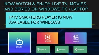 NOW WATCH & ENJOY LIVE TV, MOVIES,
AND SERIES ON WINDOWS PC / LAPTOP
IPTV SMARTERS PLAYER IS NOW
AVAILABLE FOR WINDOWS
 