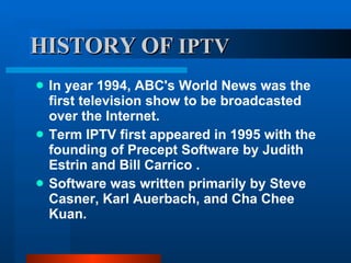 HISTORY   OF  IPTV <ul><li>In year 1994, ABC's World News was the first television show to be broadcasted over the Interne...
