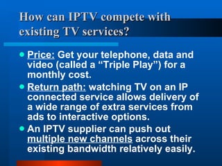 How can IPTV compete with existing TV   services?   <ul><li>Price:  Get your telephone, data and video (called a “Triple P...