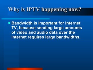 Why is IPTV happening now? <ul><li>Bandwidth is important for Internet TV, because sending large amounts of video and audi...