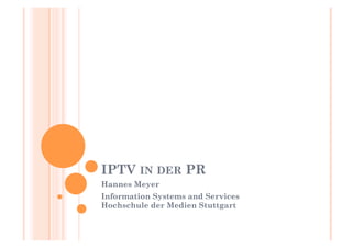 IPTV IN DER PR
Hannes Meyer
Information Systems and Services
Hochschule der Medien Stuttgart
 
