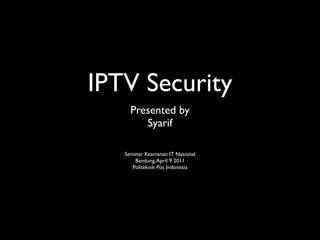 IPTV Security
Presented by 	

Syarif	

!
!
Seminar Keamanan IT Nasional	

Bandung,April 9 2011	

Politeknik Pos Indonesia
 