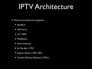 IPTV Architecture
• Must be connected and integrated :	

• HeadEnd	

• VoD Server	

• CA / DRM	

• Middleware	

• Home Gateway	

• Set Top Box ( STB )	

• Support System ( OSS / BSS )	

• Content Delivery Network ( CDN )
 