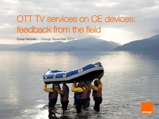 OTT TV services on CE devices:
feedback from the field
Erwan Nédellec – Orange, November 2013
 