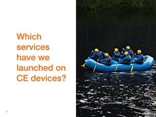 5
Which
services
have we
launched on
CE devices?
 