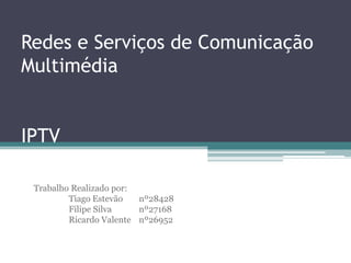 Redes e Serviços de Comunicação
Multimédia


IPTV

 Trabalho Realizado por:
         Tiago Estevão   nº28428
         Filipe Silva    nº27168
         Ricardo Valente nº26952
 