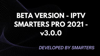 BETA VERSION - IPTV
SMARTERS PRO 2021 -
v3.0.0
 