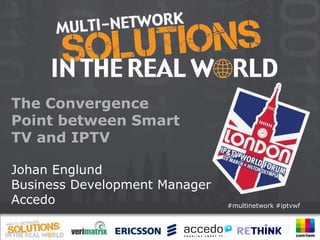 The Convergence
Point between Smart
TV and IPTV

Johan Englund
Business Development Manager
Accedo                         #multinetwork #iptvwf
 