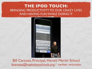 THE IPOD TOUCH:
BRINGING PRODUCTIVITY TO OUR CRAZY LIVES
     AND HAVING FUN WHILE DOING IT




 Bill Carozza, Principal, Harold Martin School
bcarozza@hopkintonschools.org / twitter: wcarozza
 