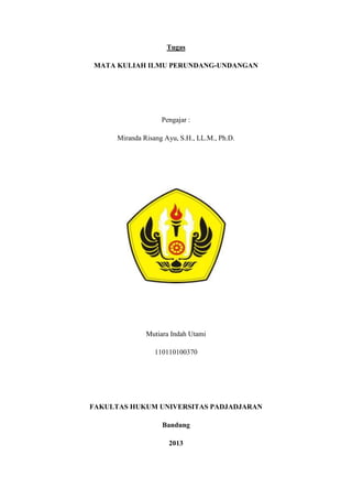 Tugas
MATA KULIAH ILMU PERUNDANG-UNDANGAN
Pengajar :
Miranda Risang Ayu, S.H., LL.M., Ph.D.
Mutiara Indah Utami
110110100370
FAKULTAS HUKUM UNIVERSITAS PADJADJARAN
Bandung
2013
 