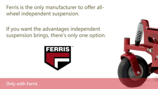 All-round independent suspension extends
the working life of a mower by reducing three
types of chassis stress:
• Torsional stress from uneven ground
• Jolts from holes, bumps and kerbs
• Vibration from general use
Less vibration, longer life
 